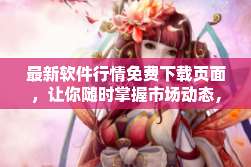 最新軟件行情免費(fèi)下載頁(yè)面，讓你隨時(shí)掌握市場(chǎng)動(dòng)態(tài)，輕松投資理財(cái)！