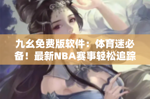 九幺免費版軟件：體育迷必備！最新NBA賽事輕松追蹤