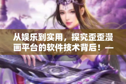 從娛樂到實用，探究歪歪漫畫平臺的軟件技術背后！——一位編輯的專業(yè)視角