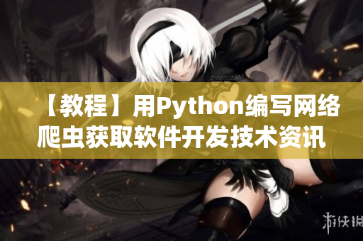 【教程】用Python編寫(xiě)網(wǎng)絡(luò)爬蟲(chóng)獲取軟件開(kāi)發(fā)技術(shù)資訊