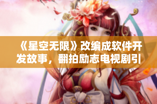 《星空無限》改編成軟件開發(fā)故事，翻拍勵(lì)志電視劇引爆熱潮
