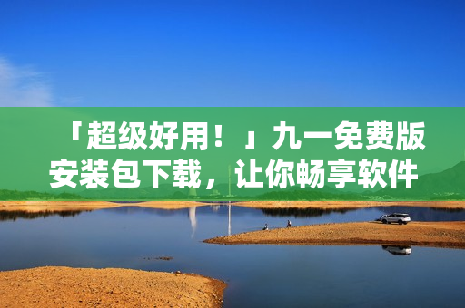 「超級(jí)好用！」九一免費(fèi)版安裝包下載，讓你暢享軟件世界！