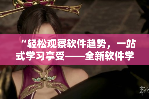 “輕松觀察軟件趨勢(shì)，一站式學(xué)習(xí)享受——全新軟件學(xué)習(xí)平臺(tái)”