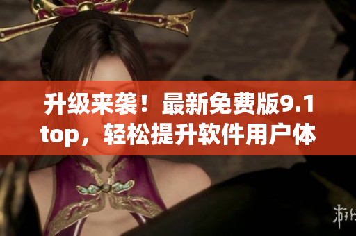 升級(jí)來(lái)襲！最新免費(fèi)版9.1top，輕松提升軟件用戶體驗(yàn)！