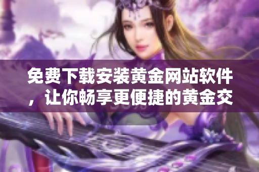 免費(fèi)下載安裝黃金網(wǎng)站軟件，讓你暢享更便捷的黃金交易體驗(yàn)