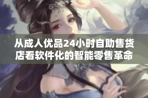 從成人優(yōu)品24小時自助售貨店看軟件化的智能零售革命