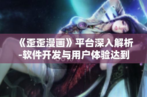 《歪歪漫畫(huà)》平臺(tái)深入解析-軟件開(kāi)發(fā)與用戶體驗(yàn)達(dá)到完美結(jié)合