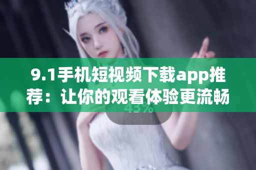 9.1手機(jī)短視頻下載app推薦：讓你的觀看體驗(yàn)更流暢