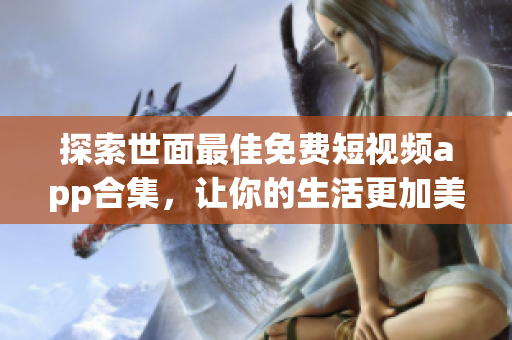 探索世面最佳免費短視頻app合集，讓你的生活更加美好