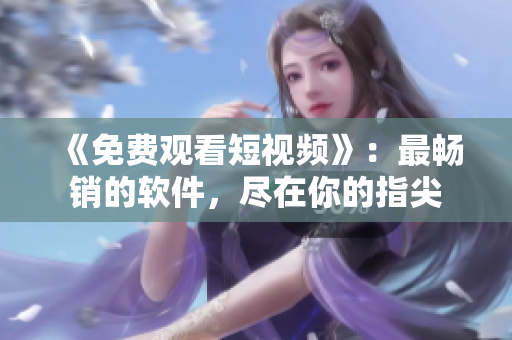 《免費(fèi)觀看短視頻》：最暢銷的軟件，盡在你的指尖