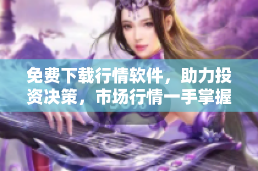 免費(fèi)下載行情軟件，助力投資決策，市場(chǎng)行情一手掌握