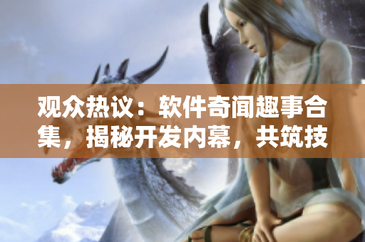 觀眾熱議：軟件奇聞趣事合集，揭秘開發(fā)內(nèi)幕，共筑技術(shù)圈真相