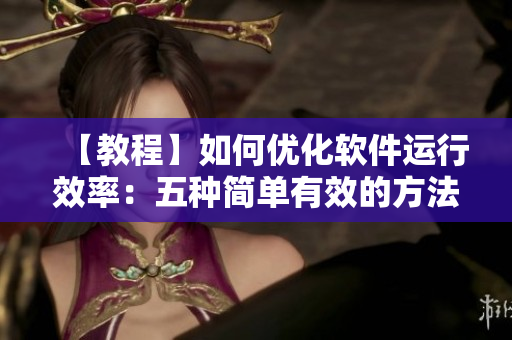 【教程】如何優(yōu)化軟件運行效率：五種簡單有效的方法！