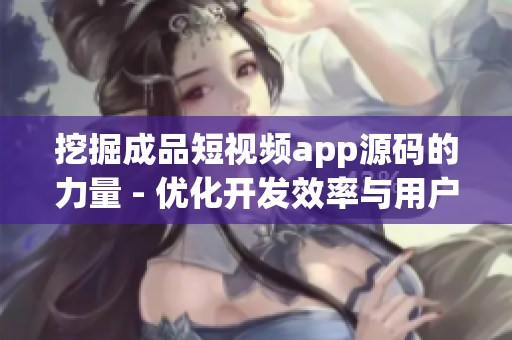 挖掘成品短視頻app源碼的力量 - 優(yōu)化開發(fā)效率與用戶體驗(yàn)