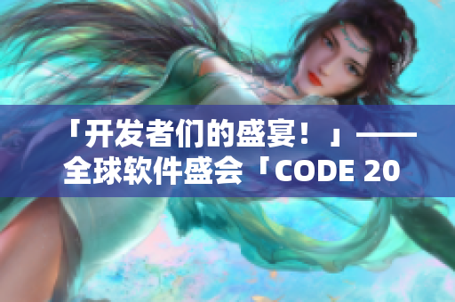「開發(fā)者們的盛宴！」—— 全球軟件盛會「CODE 2022」揭幕！