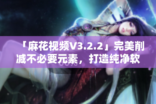 「麻花視頻V3.2.2」完美削減不必要元素，打造純凈軟件體驗(yàn)