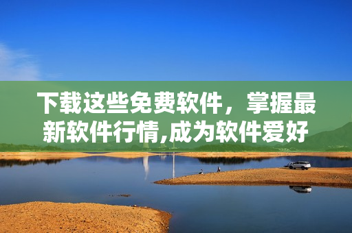 下載這些免費(fèi)軟件，掌握最新軟件行情,成為軟件愛好者