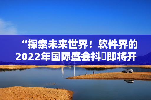 “探索未來(lái)世界！軟件界的2022年國(guó)際盛會(huì)抖抈即將開幕”