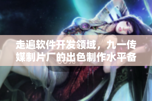 走遍軟件開(kāi)發(fā)領(lǐng)域，九一傳媒制片廠(chǎng)的出色制作水平備受贊譽(yù)！
