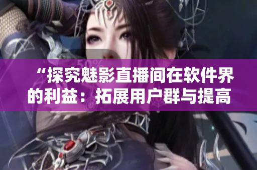 “探究魅影直播間在軟件界的利益：拓展用戶群與提高軟件使用率”