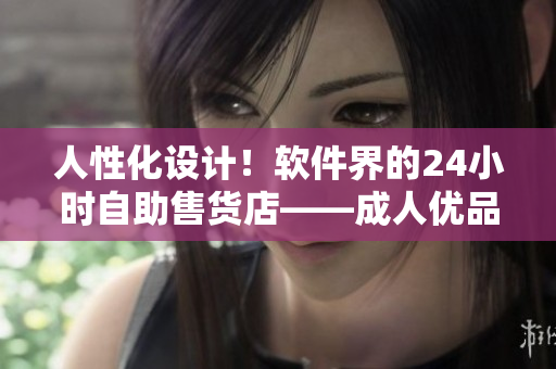 人性化設計！軟件界的24小時自助售貨店——成人優(yōu)品，僅需一鍵即可輕松購物