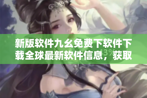 新版軟件九幺免費(fèi)下軟件下載全球最新軟件信息，獲取精品軟件資源