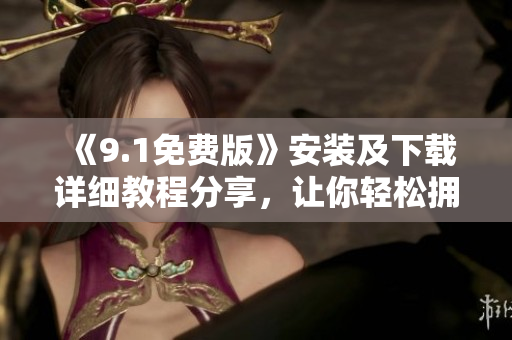 《9.1免費(fèi)版》安裝及下載詳細(xì)教程分享，讓你輕松擁有優(yōu)秀軟件