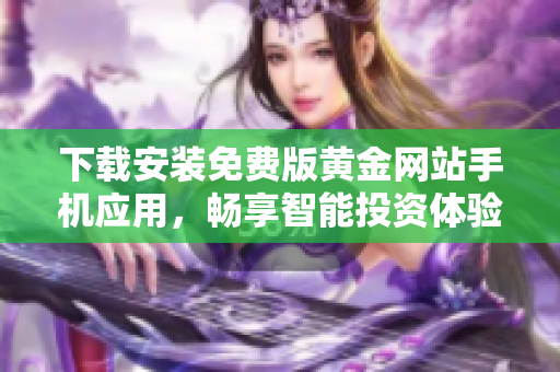 下載安裝免費(fèi)版黃金網(wǎng)站手機(jī)應(yīng)用，暢享智能投資體驗(yàn)！