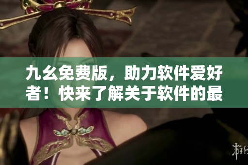 九幺免費版，助力軟件愛好者！快來了解關(guān)于軟件的最新資訊！