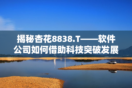 揭秘杏花8838.T——軟件公司如何借助科技突破發(fā)展瓶頸 揭秘杏花8838.T——軟件公司如何借助科技突破發(fā)展瓶頸