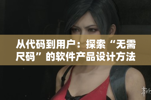 從代碼到用戶(hù)：探索“無(wú)需尺碼”的軟件產(chǎn)品設(shè)計(jì)方法