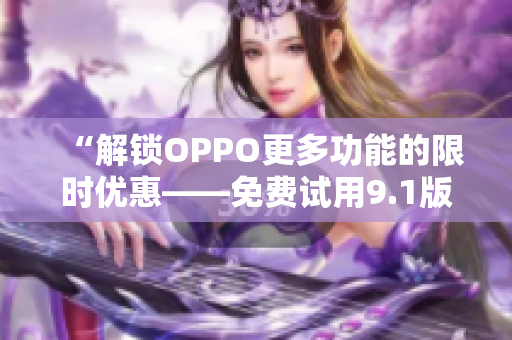 “解鎖OPPO更多功能的限時優(yōu)惠——免費(fèi)試用9.1版軟件”