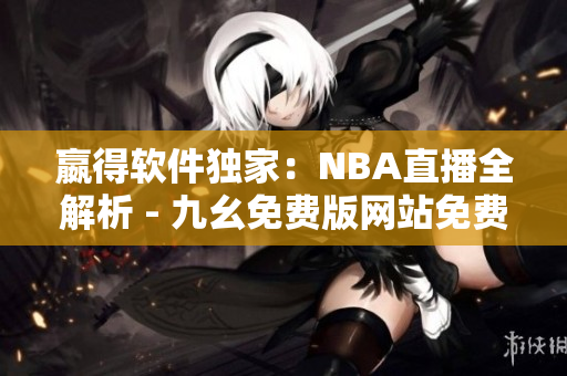 嬴得軟件獨(dú)家：NBA直播全解析 - 九幺免費(fèi)版網(wǎng)站免費(fèi)提供