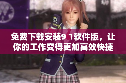 免費(fèi)下載安裝9 1軟件版，讓你的工作變得更加高效快捷