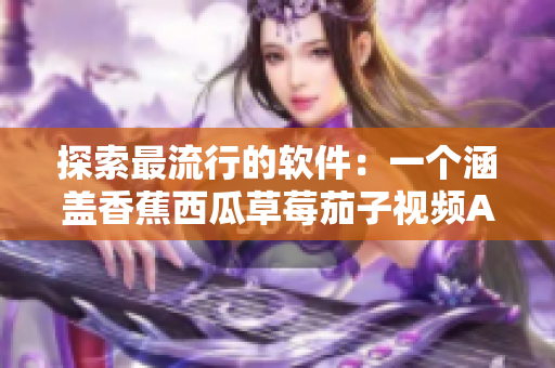 探索最流行的軟件：一個(gè)涵蓋香蕉西瓜草莓茄子視頻APP的綜合指南