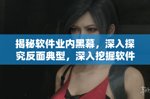 揭秘軟件業(yè)內(nèi)黑幕，深入探究反面典型，深入挖掘軟件行業(yè)背后的真相