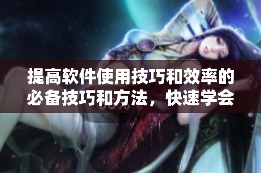 提高軟件使用技巧和效率的必備技巧和方法，快速學(xué)會成為高效軟件編輯！