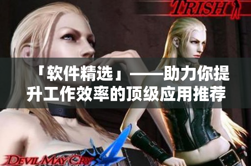 「軟件精選」——助力你提升工作效率的頂級(jí)應(yīng)用推薦