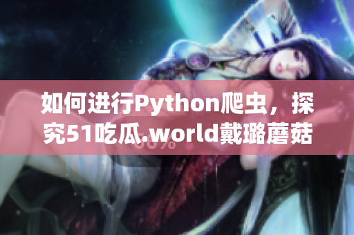 如何進(jìn)行Python爬蟲，探究51吃瓜.world戴璐蘑菇背后的技術(shù)？