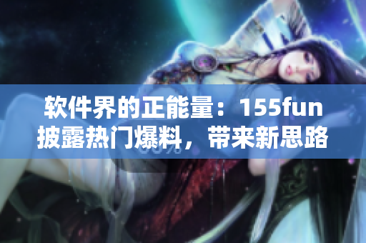 軟件界的正能量：155fun披露熱門爆料，帶來(lái)新思路與啟示