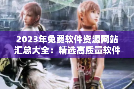 2023年免費(fèi)軟件資源網(wǎng)站匯總大全：精選高質(zhì)量軟件下載及評(píng)測(cè)