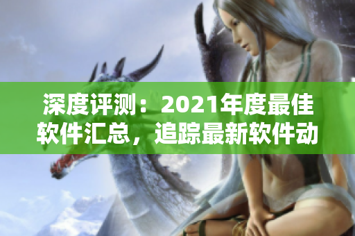 深度評(píng)測(cè)：2021年度最佳軟件匯總，追蹤最新軟件動(dòng)向，讓你玩轉(zhuǎn)電腦！