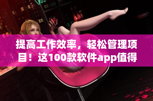 提高工作效率，輕松管理項目！這100款軟件app值得你下載