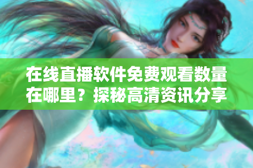 在線直播軟件免費觀看數(shù)量在哪里?探秘高清資訊分享站 在線直播軟件免費觀看數(shù)量在哪里?探秘高清資訊分享站