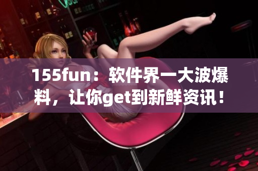 155fun：軟件界一大波爆料，讓你get到新鮮資訊！