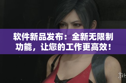 軟件新品發(fā)布：全新無(wú)限制功能，讓您的工作更高效！