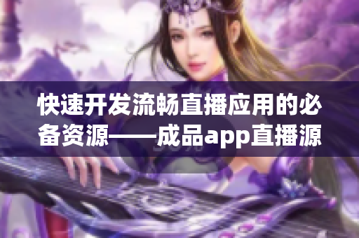 快速開發(fā)流暢直播應(yīng)用的必備資源——成品app直播源碼