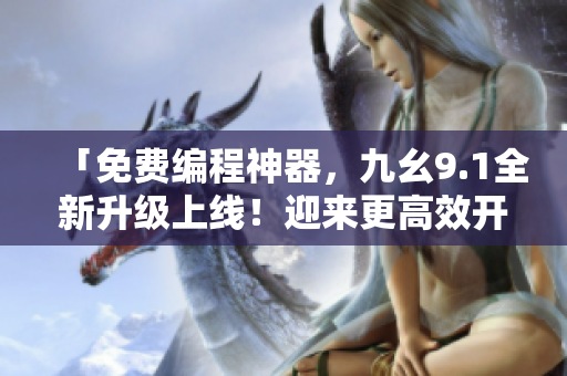 「免費(fèi)編程神器，九幺9.1全新升級(jí)上線！迎來(lái)更高效開(kāi)發(fā)時(shí)代」