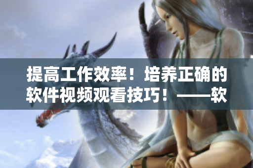 提高工作效率！培養(yǎng)正確的軟件視頻觀看技巧！——軟件相關(guān)視頻觀看方法指南