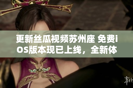 更新絲瓜視頻蘇州座 免費iOS版本現(xiàn)已上線，全新體驗等你來體驗！